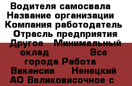 Водителя самосвала › Название организации ­ Компания-работодатель › Отрасль предприятия ­ Другое › Минимальный оклад ­ 90 000 - Все города Работа » Вакансии   . Ненецкий АО,Великовисочное с.